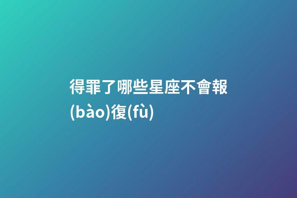 得罪了哪些星座不會報(bào)復(fù)-第1張-星座運(yùn)勢-玄機(jī)派