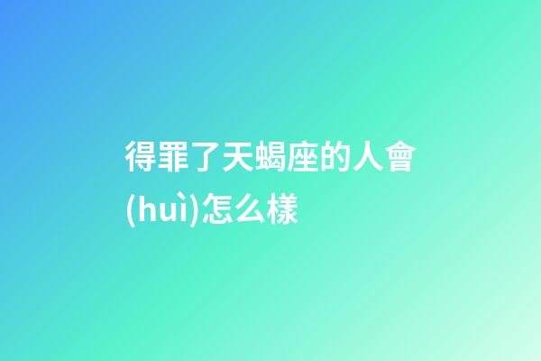 得罪了天蝎座的人會(huì)怎么樣-第1張-星座運(yùn)勢(shì)-玄機(jī)派