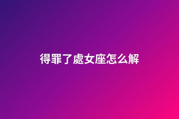 得罪了處女座怎么解-第1張-星座運勢-玄機派