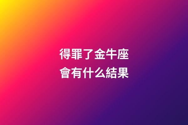 得罪了金牛座會有什么結果-第1張-星座運勢-玄機派
