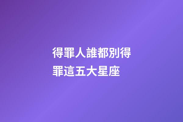 得罪人誰都別得罪這五大星座-第1張-星座運(yùn)勢-玄機(jī)派
