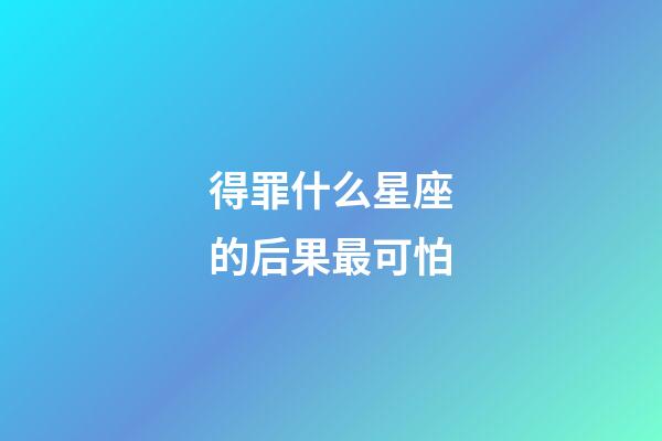得罪什么星座的后果最可怕-第1張-星座運勢-玄機派