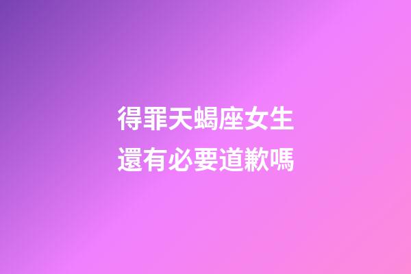 得罪天蝎座女生還有必要道歉嗎-第1張-星座運勢-玄機派