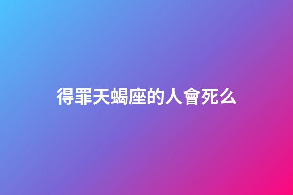 得罪天蝎座的人會死么-第1張-星座運勢-玄機派