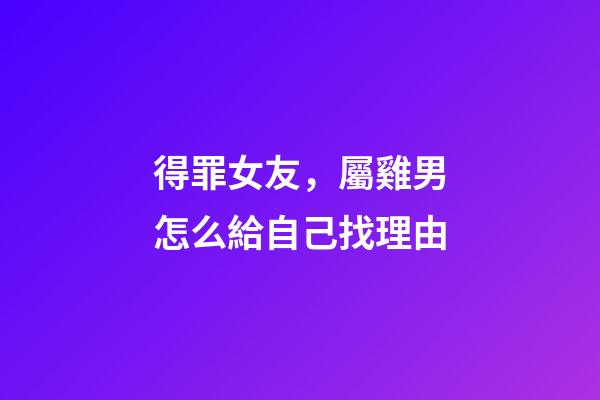 得罪女友，屬雞男怎么給自己找理由