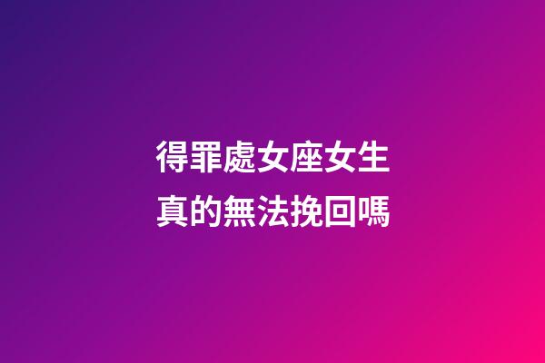 得罪處女座女生真的無法挽回嗎-第1張-星座運勢-玄機派