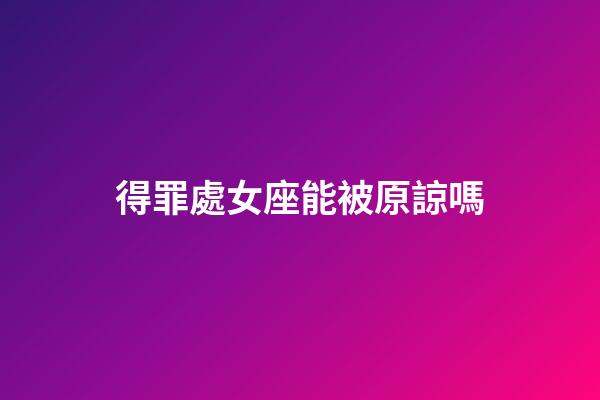 得罪處女座能被原諒嗎-第1張-星座運勢-玄機派