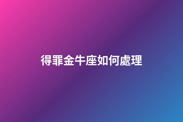 得罪金牛座如何處理-第1張-星座運勢-玄機派