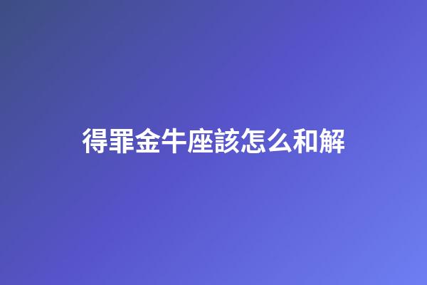 得罪金牛座該怎么和解-第1張-星座運勢-玄機派