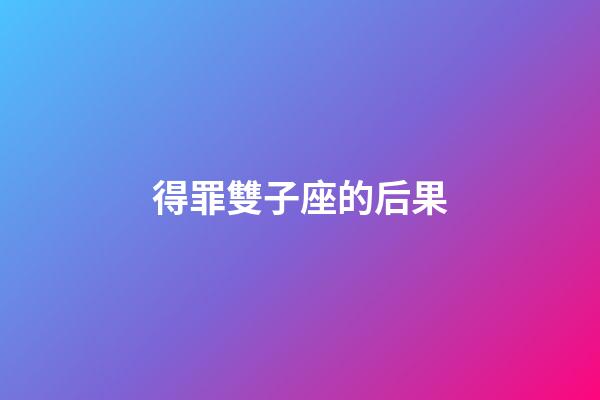 得罪雙子座的后果-第1張-星座運勢-玄機派
