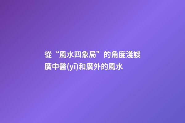從“風水四象局”的角度淺談廣中醫(yī)和廣外的風水