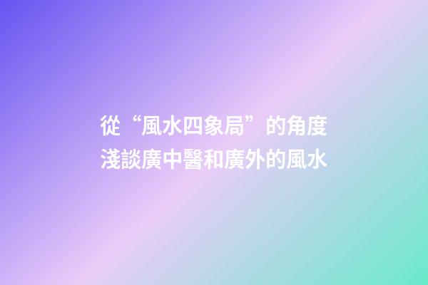 從“風水四象局”的角度淺談廣中醫和廣外的風水
