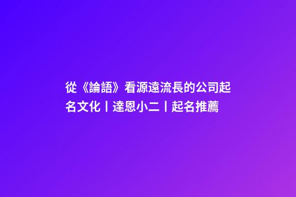 從《論語》看源遠流長的公司起名文化丨達恩小二丨起名推薦-第1張-公司起名-玄機派