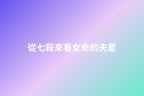 從七殺來看女命的夫星