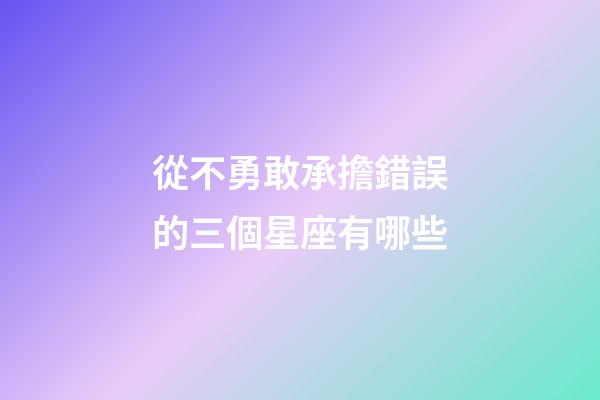 從不勇敢承擔錯誤的三個星座有哪些-第1張-星座運勢-玄機派