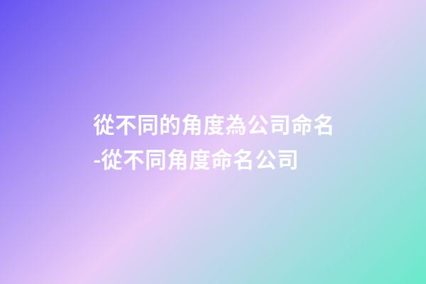 從不同的角度為公司命名-從不同角度命名公司-第1張-公司起名-玄機派