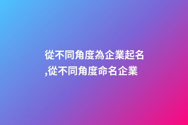 從不同角度為企業起名,從不同角度命名企業-第1張-公司起名-玄機派