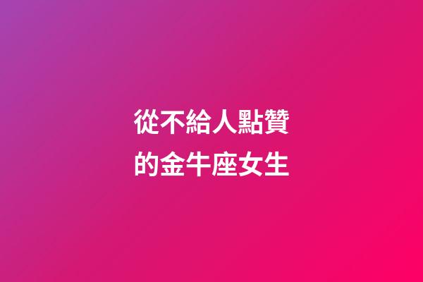 從不給人點贊的金牛座女生-第1張-星座運勢-玄機派