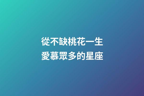 從不缺桃花一生愛慕眾多的星座-第1張-星座運勢-玄機派