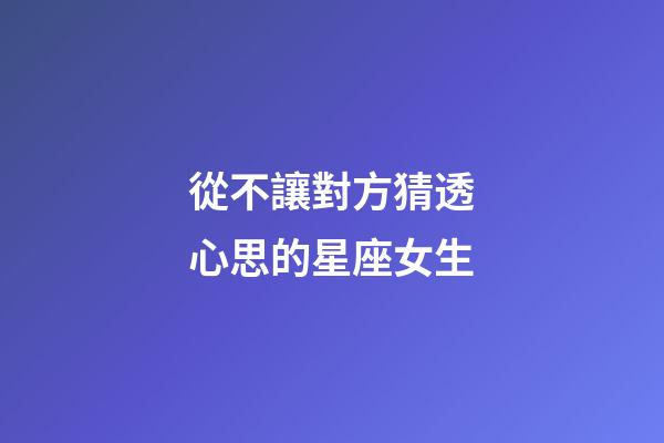 從不讓對方猜透心思的星座女生-第1張-星座運勢-玄機派