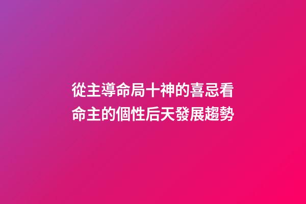 從主導命局十神的喜忌看命主的個性后天發展趨勢