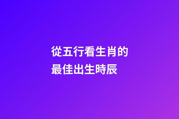 從五行看生肖的最佳出生時辰