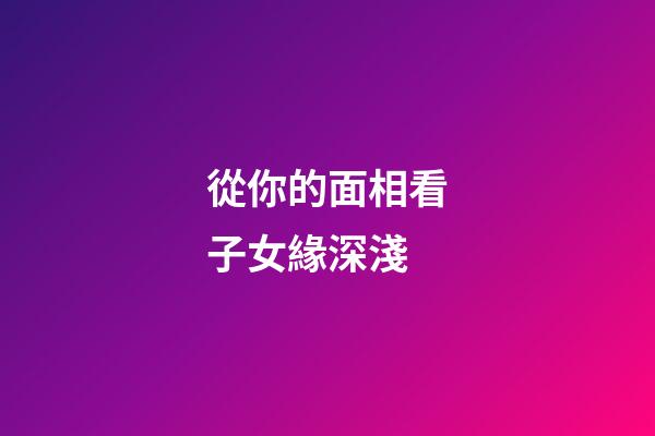 從你的面相看子女緣深淺