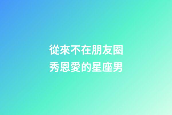 從來不在朋友圈秀恩愛的星座男-第1張-星座運勢-玄機派