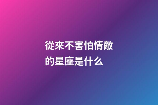 從來不害怕情敵的星座是什么-第1張-星座運勢-玄機派