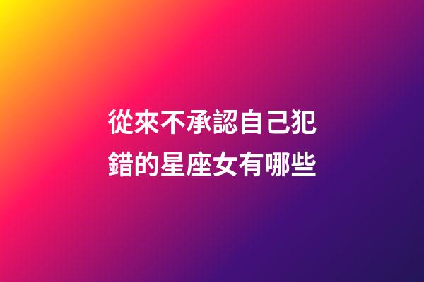 從來不承認自己犯錯的星座女有哪些-第1張-星座運勢-玄機派