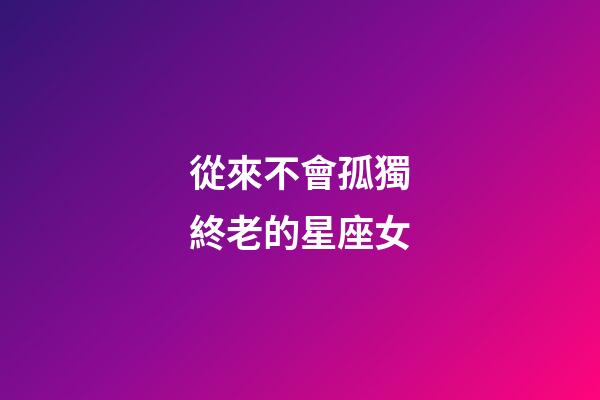 從來不會孤獨終老的星座女-第1張-星座運勢-玄機派