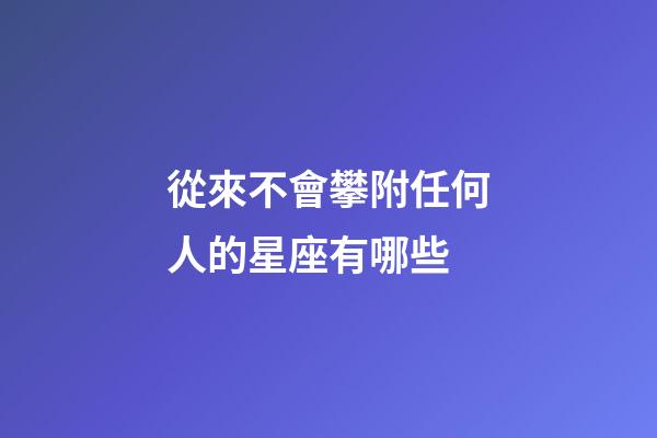 從來不會攀附任何人的星座有哪些-第1張-星座運勢-玄機派