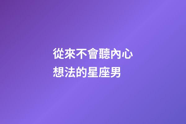 從來不會聽內心想法的星座男-第1張-星座運勢-玄機派