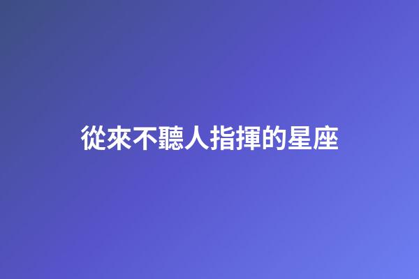 從來不聽人指揮的星座-第1張-星座運(yùn)勢-玄機(jī)派