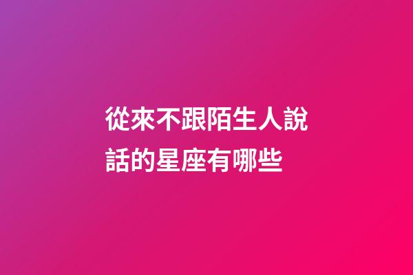 從來不跟陌生人說話的星座有哪些-第1張-星座運勢-玄機派