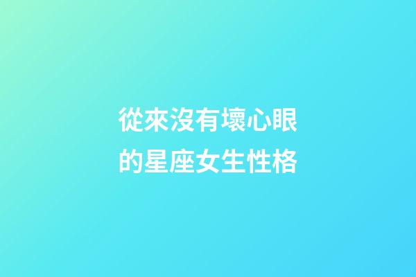 從來沒有壞心眼的星座女生性格-第1張-星座運(yùn)勢(shì)-玄機(jī)派