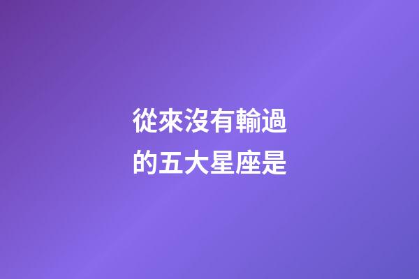 從來沒有輸過的五大星座是-第1張-星座運(yùn)勢-玄機(jī)派