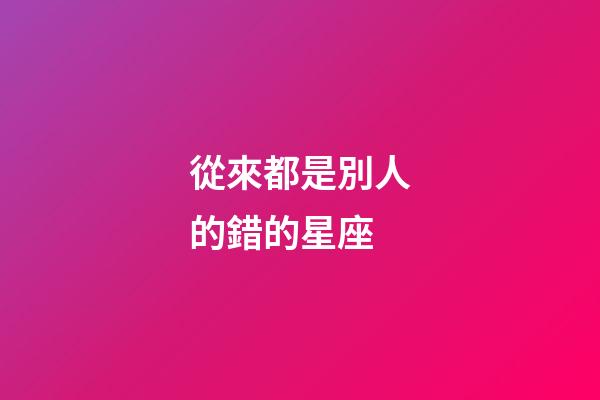 從來都是別人的錯的星座-第1張-星座運勢-玄機派