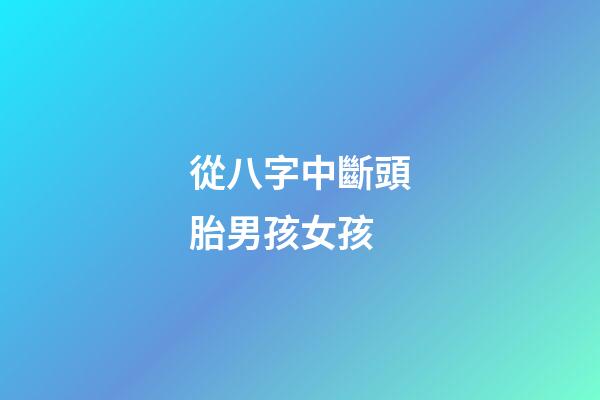 從八字中斷頭胎男孩女孩