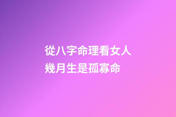 從八字命理看女人幾月生是孤寡命