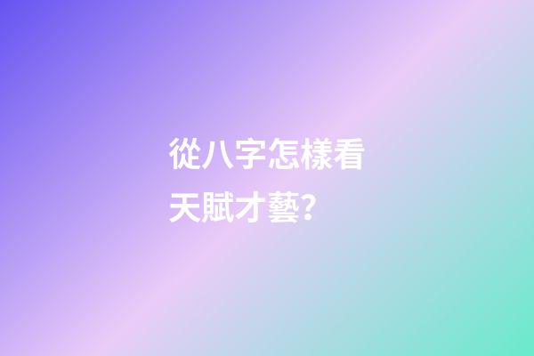 從八字怎樣看天賦才藝？
