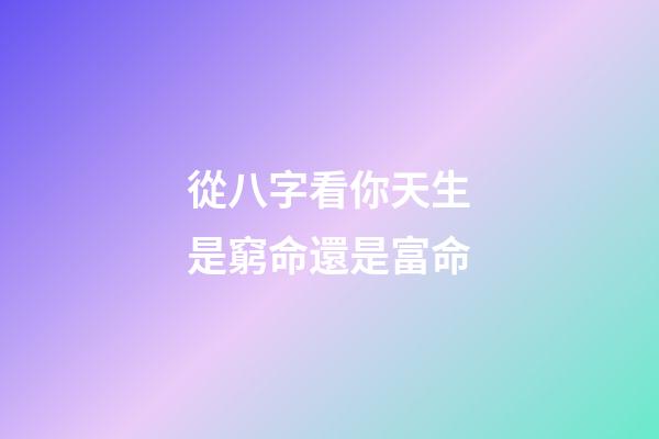 從八字看你天生是窮命還是富命