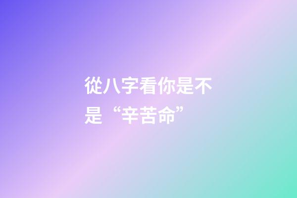 從八字看你是不是“辛苦命”