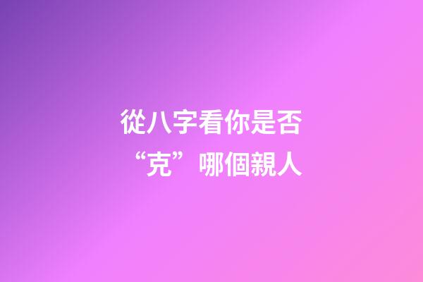 從八字看你是否“克”哪個親人