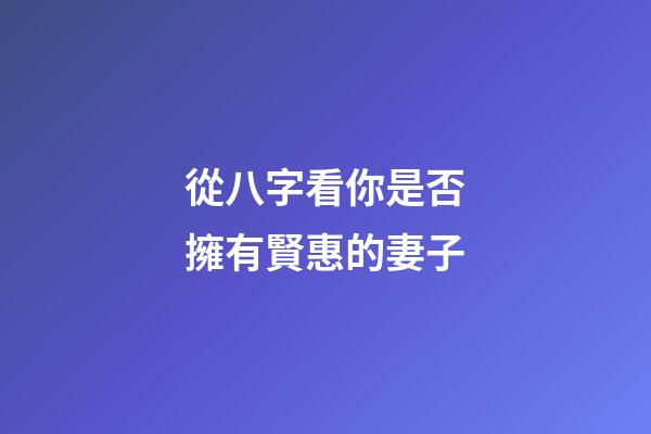 從八字看你是否擁有賢惠的妻子