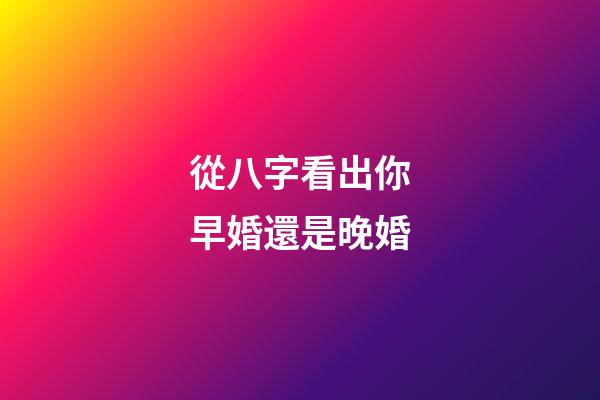 從八字看出你早婚還是晚婚