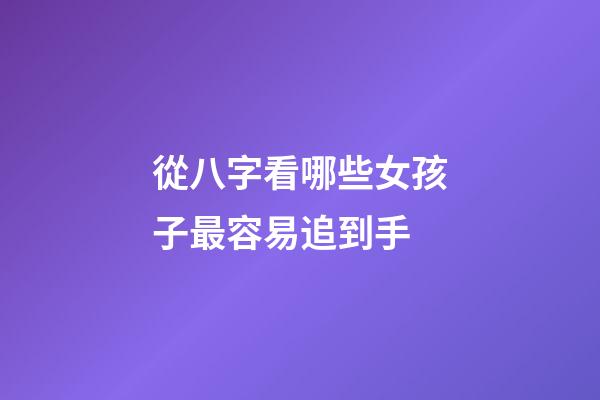 從八字看哪些女孩子最容易追到手