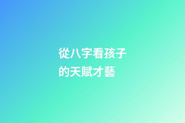 從八字看孩子的天賦才藝