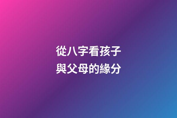 從八字看孩子與父母的緣分