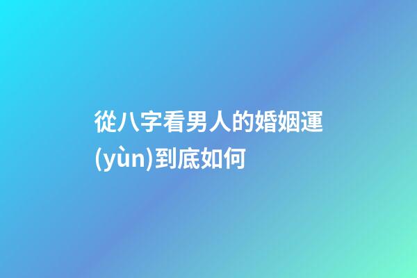 從八字看男人的婚姻運(yùn)到底如何